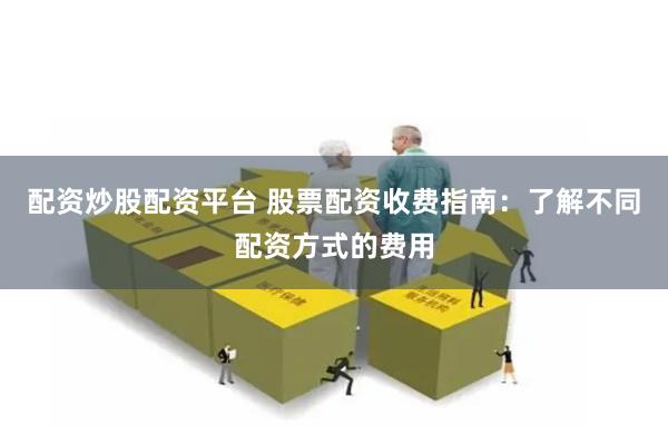 配资炒股配资平台 股票配资收费指南：了解不同配资方式的费用