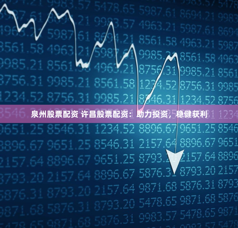 泉州股票配资 许昌股票配资：助力投资，稳健获利