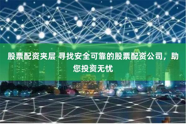 股票配资夹层 寻找安全可靠的股票配资公司，助您投资无忧