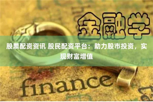 股票配资资讯 股民配资平台：助力股市投资，实现财富增值