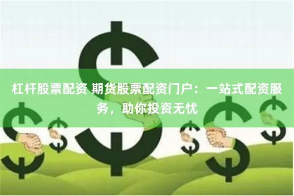 杠杆股票配资 期货股票配资门户：一站式配资服务，助你投资无忧