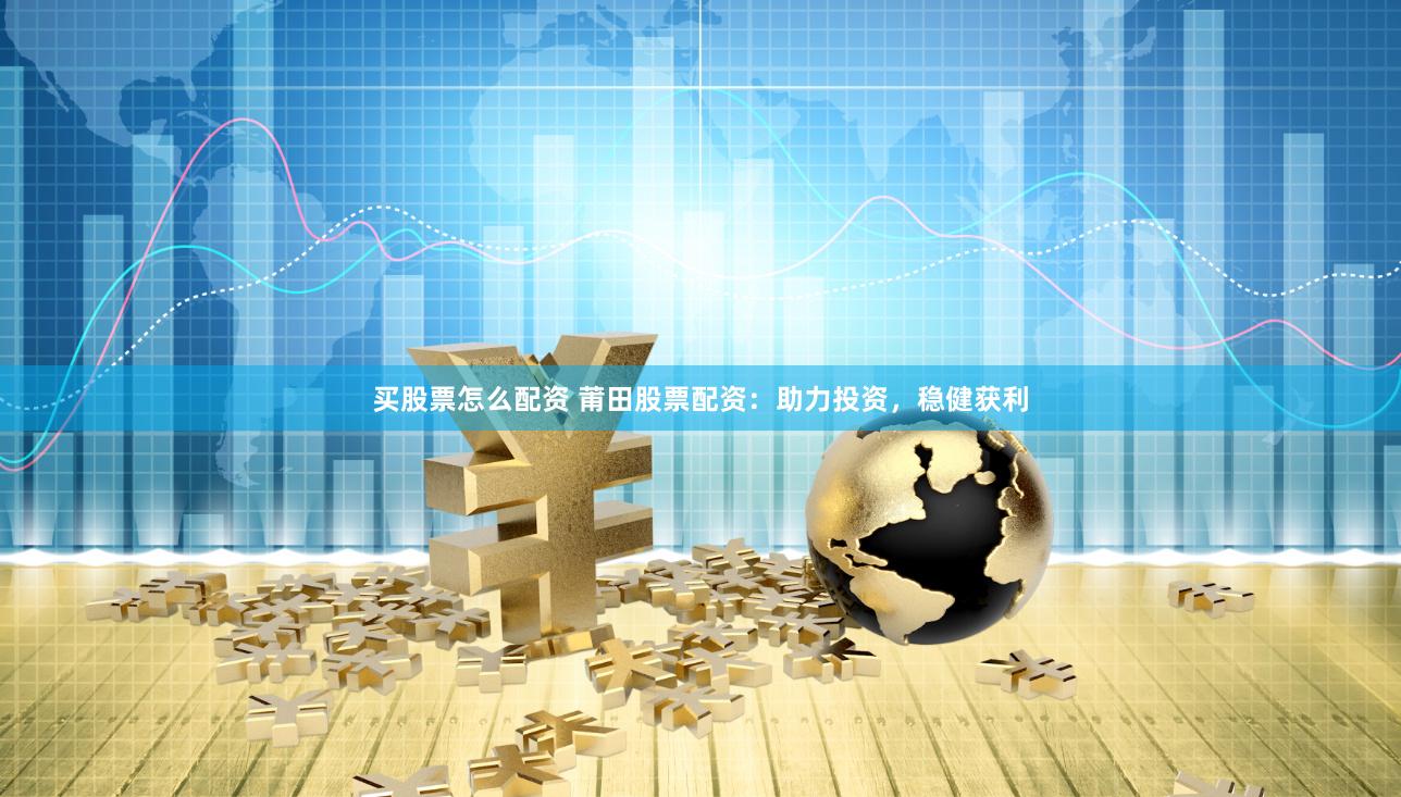 买股票怎么配资 莆田股票配资：助力投资，稳健获利