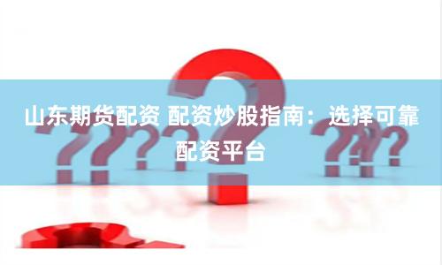 山东期货配资 配资炒股指南：选择可靠配资平台