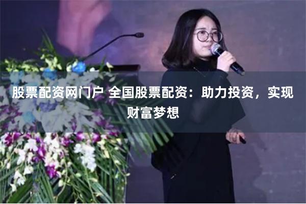 股票配资网门户 全国股票配资：助力投资，实现财富梦想