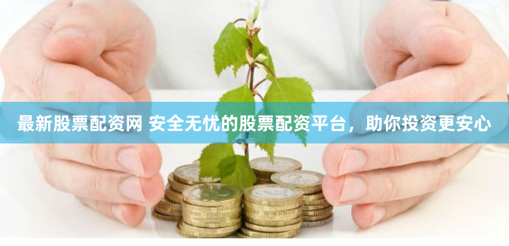 最新股票配资网 安全无忧的股票配资平台，助你投资更安心
