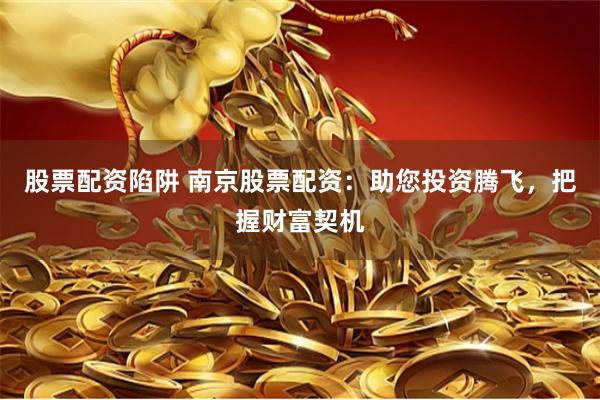 股票配资陷阱 南京股票配资：助您投资腾飞，把握财富契机