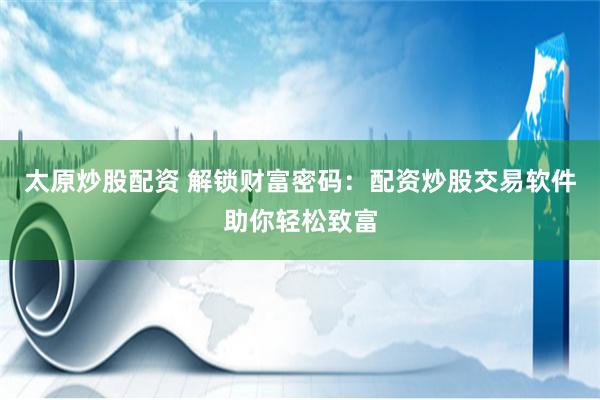 太原炒股配资 解锁财富密码：配资炒股交易软件助你轻松致富