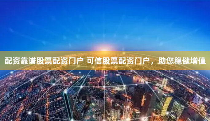 配资靠谱股票配资门户 可信股票配资门户，助您稳健增值