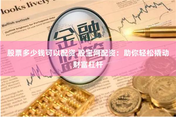 股票多少钱可以配资 股宝网配资：助你轻松撬动财富杠杆