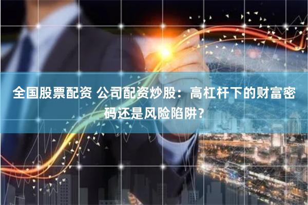 全国股票配资 公司配资炒股：高杠杆下的财富密码还是风险陷阱？