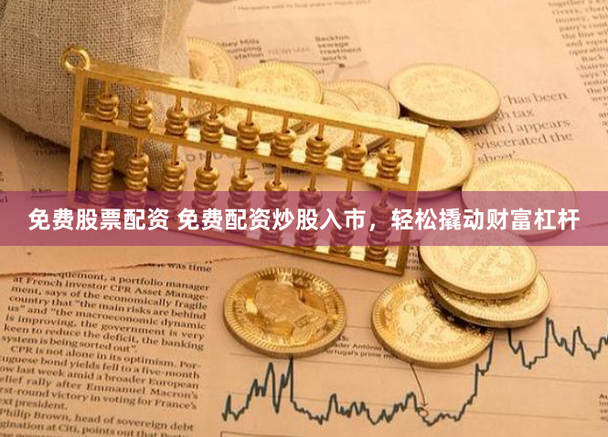 免费股票配资 免费配资炒股入市，轻松撬动财富杠杆