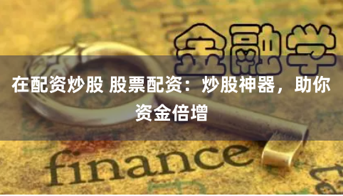 在配资炒股 股票配资：炒股神器，助你资金倍增