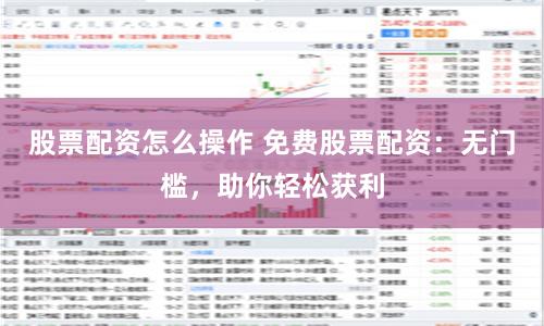 股票配资怎么操作 免费股票配资：无门槛，助你轻松获利