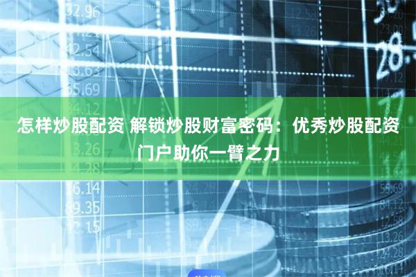 怎样炒股配资 解锁炒股财富密码：优秀炒股配资门户助你一臂之力