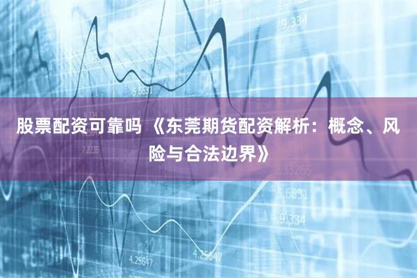 股票配资可靠吗 《东莞期货配资解析：概念、风险与合法边界》