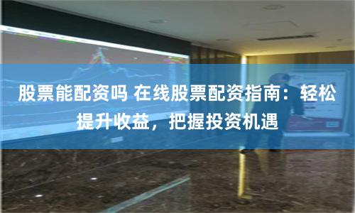 股票能配资吗 在线股票配资指南：轻松提升收益，把握投资机遇