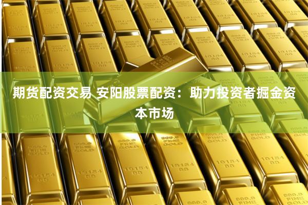 期货配资交易 安阳股票配资：助力投资者掘金资本市场