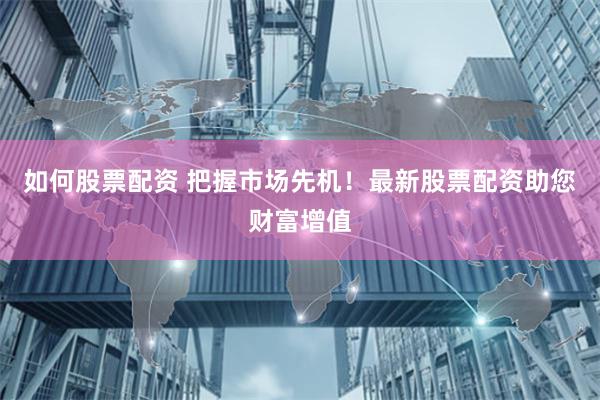 如何股票配资 把握市场先机！最新股票配资助您财富增值