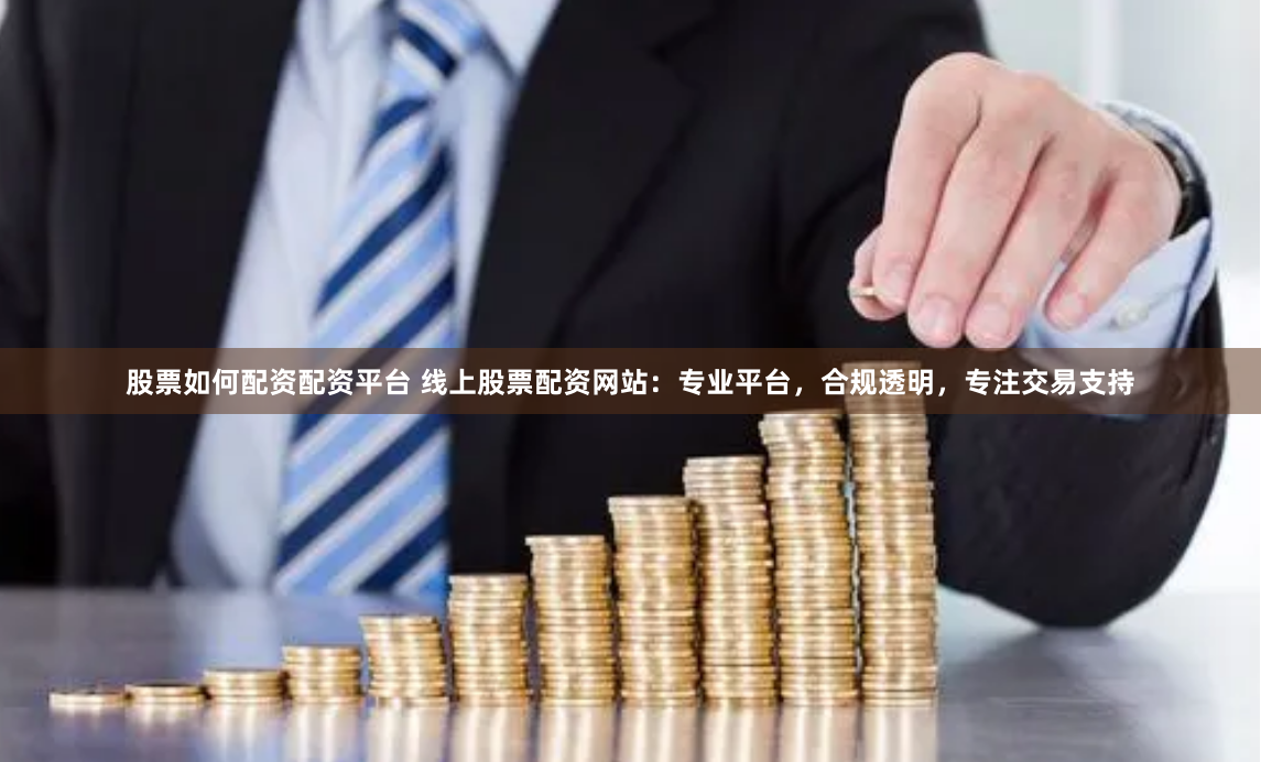 股票如何配资配资平台 线上股票配资网站：专业平台，合规透明，专注交易支持